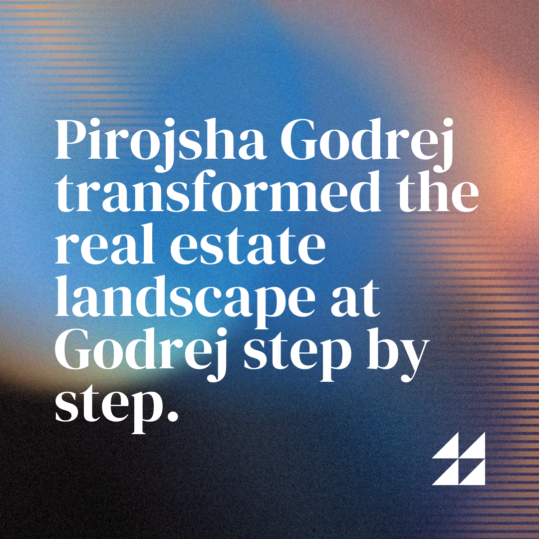 Pirojsha transformed the real estate landscape at Godrej step by step.